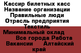 Кассир билетных касс › Название организации ­ Правильные люди › Отрасль предприятия ­ Текстиль › Минимальный оклад ­ 25 000 - Все города Работа » Вакансии   . Алтайский край